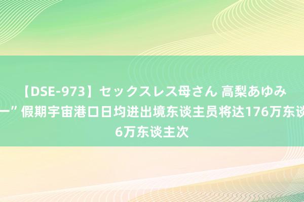 【DSE-973】セックスレス母さん 高梨あゆみ “五一”假期宇宙港口日均进出境东谈主员将达176万东谈主次