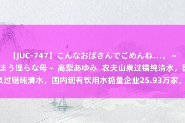 【JUC-747】こんなおばさんでごめんね…。～童貞チ○ポに発情してしまう淫らな母～ 高梨あゆみ  农夫山泉过错纯清水，国内现有饮用水掂量企业25.93万家，长沙最多