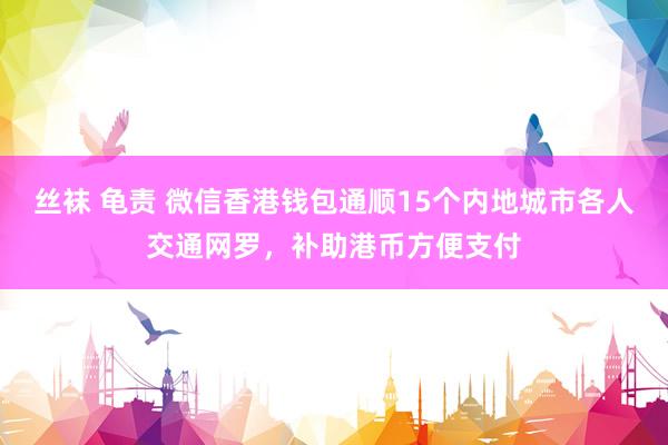 丝袜 龟责 微信香港钱包通顺15个内地城市各人交通网罗，补助港币方便支付