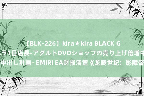 【BLK-226】kira★kira BLACK GAL 黒ギャル露出セクハラ1日店長-アダルトDVDショップの売り上げ倍増中出し計画- EMIRI EA财报清楚《龙腾世纪：影障督察者》将于年底前发售