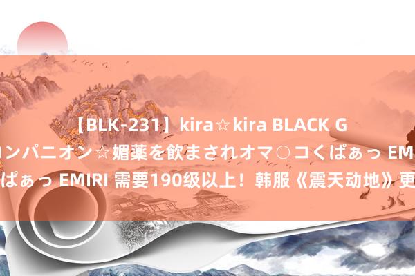 【BLK-231】kira☆kira BLACK GAL 黒ギャル中出し温泉コンパニオン☆媚薬を飲まされオマ○コくぱぁっ EMIRI 需要190级以上！韩服《震天动地》更新全新副本