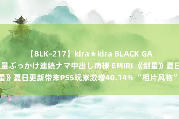 【BLK-217】kira★kira BLACK GAL黒ギャルご奉仕ナース 大量ぶっかけ連続ナマ中出し病棟 EMIRI 《剑星》夏日更新带来PS5玩家激增40.14% “相片风物”展望8月推出