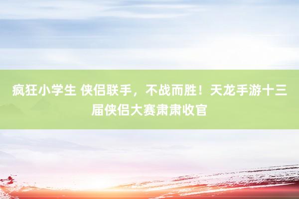 疯狂小学生 侠侣联手，不战而胜！天龙手游十三届侠侣大赛肃肃收官