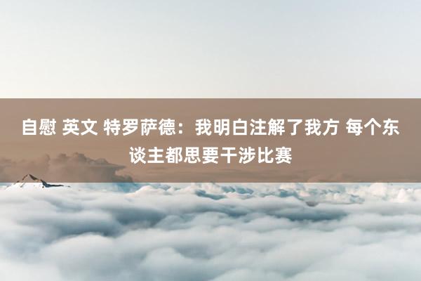 自慰 英文 特罗萨德：我明白注解了我方 每个东谈主都思要干涉比赛