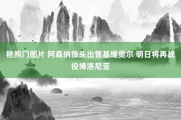 艳照门图片 阿森纳接头出售基维奥尔 明日将再战役博洛尼亚