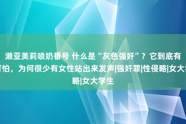 濑亚美莉喷奶番号 什么是“灰色强奸”？它到底有多可怕，为何很少有女性站出来发声|强奸罪|性侵略|女大学生