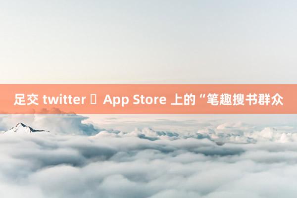 足交 twitter ‎App Store 上的“笔趣搜书群众